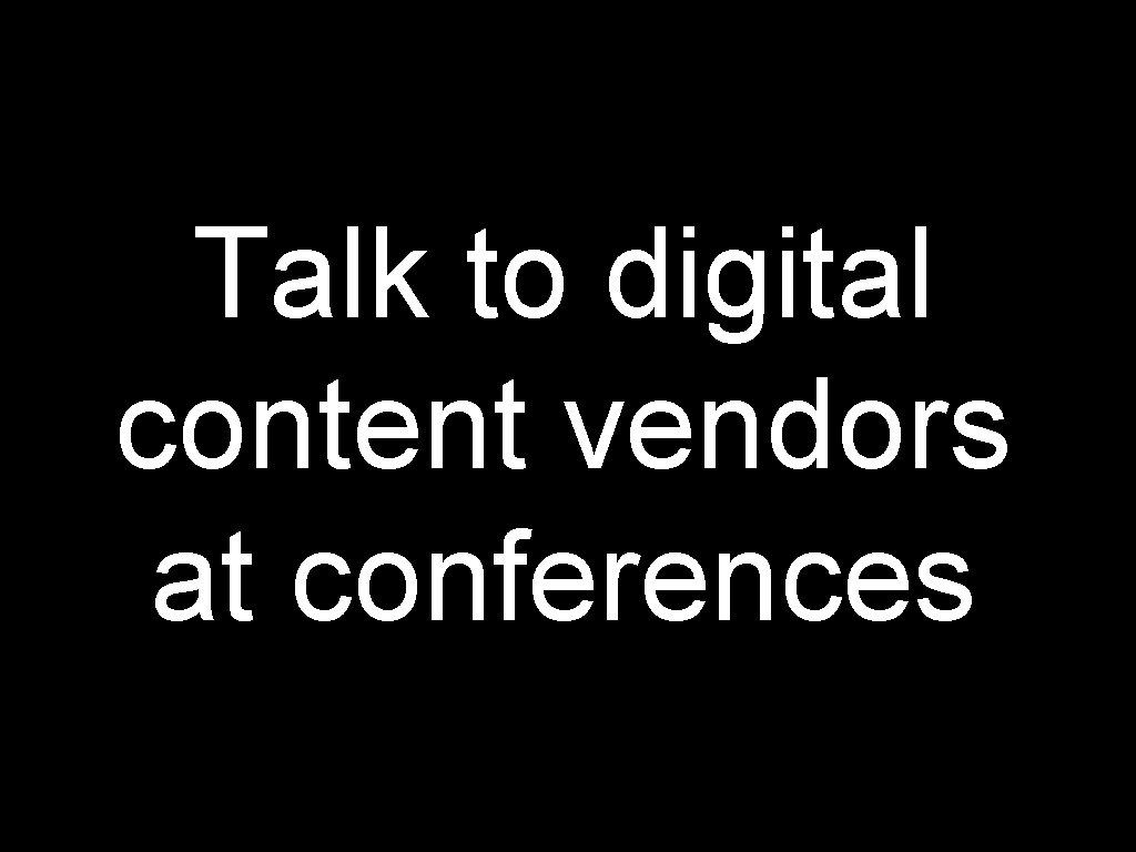 Talk to digital content vendors at conferences 