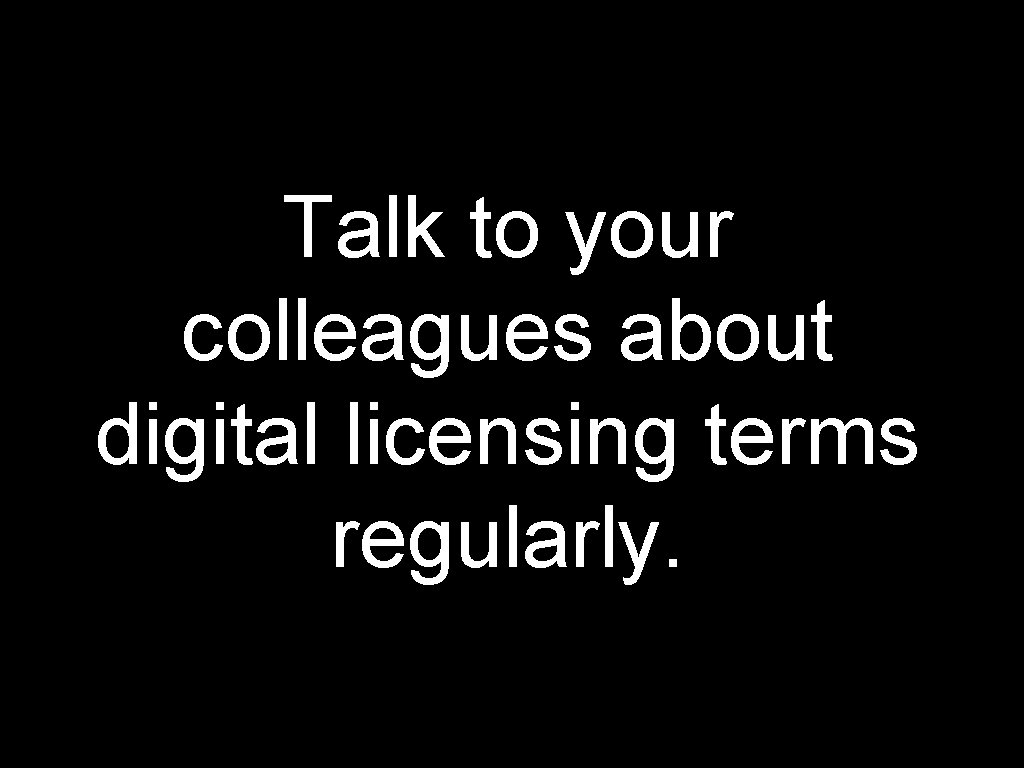 Talk to your colleagues about digital licensing terms regularly. 