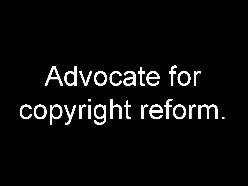 Advocate for copyright reform. 