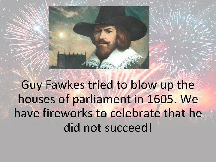 Guy Fawkes tried to blow up the houses of parliament in 1605. We have