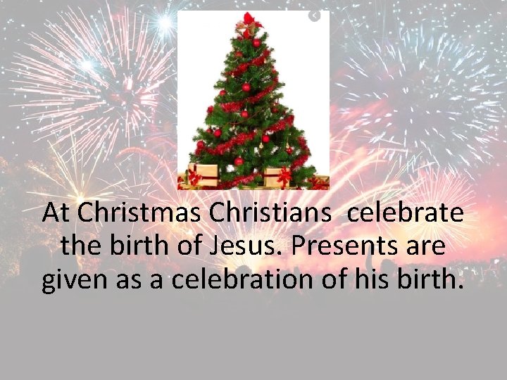 At Christmas Christians celebrate the birth of Jesus. Presents are given as a celebration