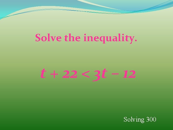Solve the inequality. t + 22 < 3 t – 12 Solving 300 