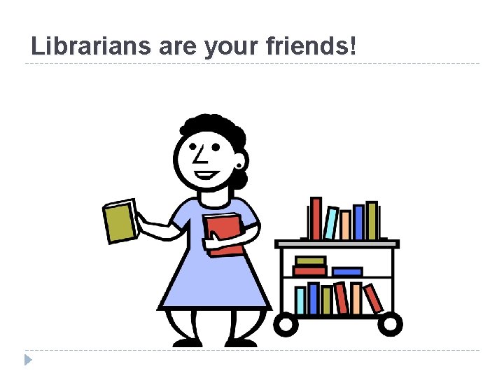 Librarians are your friends! Librarians are your friends!