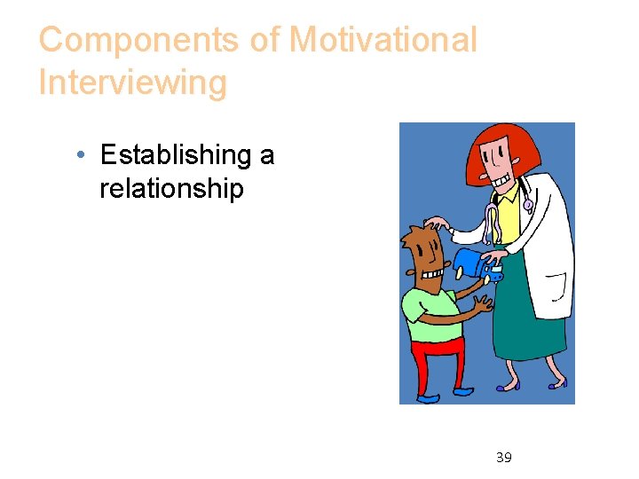 Components of Motivational Interviewing • Establishing a relationship 39 