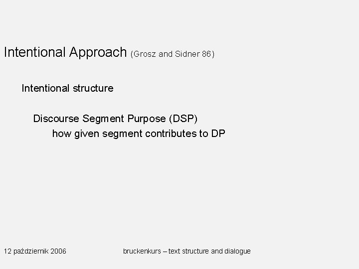 Intentional Approach (Grosz and Sidner 86) Intentional structure Discourse Segment Purpose (DSP) how given