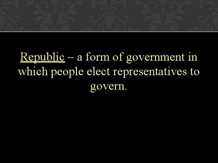 Republic – a form of government in which people elect representatives to govern. 