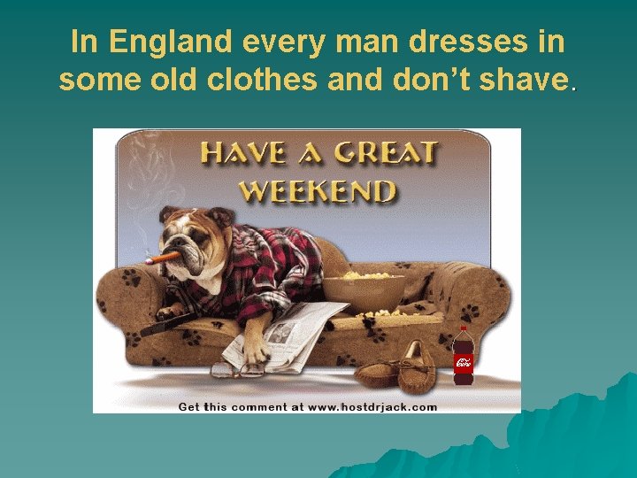 In England every man dresses in some old clothes and don’t shave. 