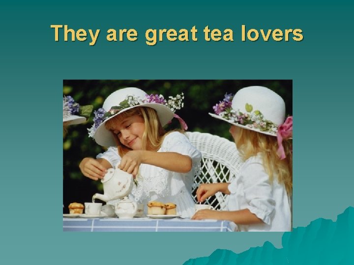 They are great tea lovers 