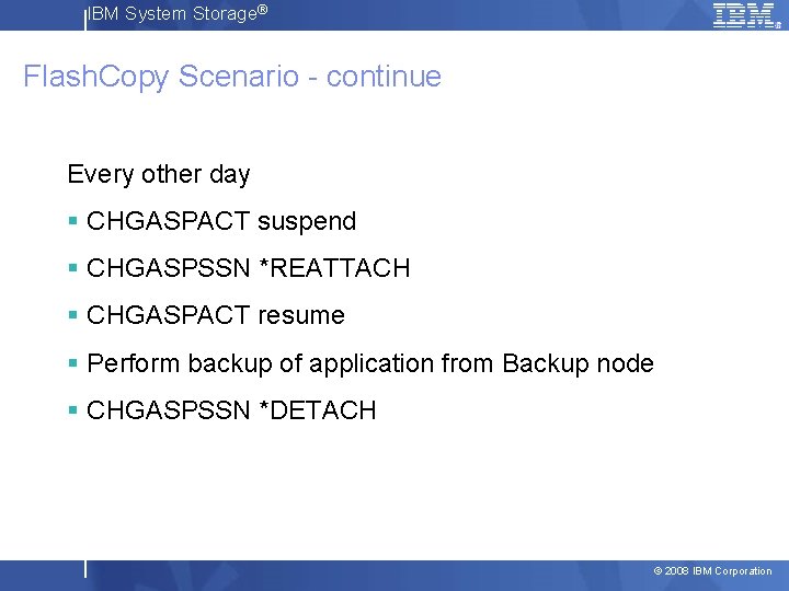 IBM System Storage® Flash. Copy Scenario - continue Every other day § CHGASPACT suspend