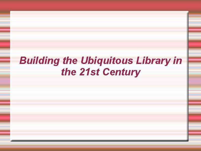 Building the Ubiquitous Library in the 21 st Century 