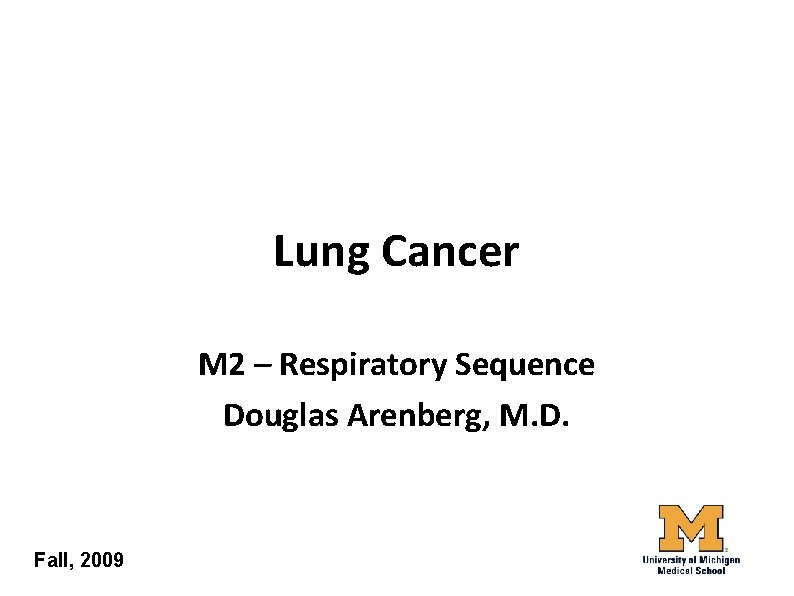 Lung Cancer M 2 – Respiratory Sequence Douglas Arenberg, M. D. Fall, 2009 