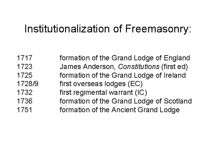 Institutionalization of Freemasonry: 1717 1723 1725 1728/9 1732 1736 1751 formation of the Grand
