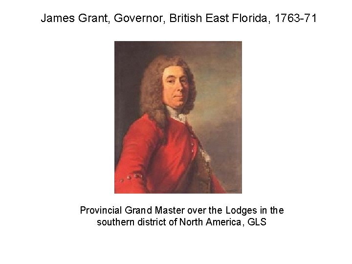 James Grant, Governor, British East Florida, 1763 -71 Provincial Grand Master over the Lodges