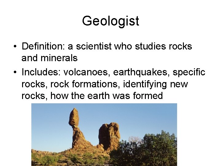 Geologist • Definition: a scientist who studies rocks and minerals • Includes: volcanoes, earthquakes,