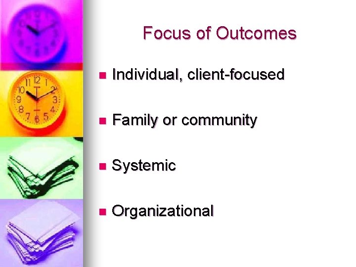Focus of Outcomes n Individual, client-focused n Family or community n Systemic n Organizational Focus of Outcomes n Individual, client-focused n Family or community n Systemic n Organizational