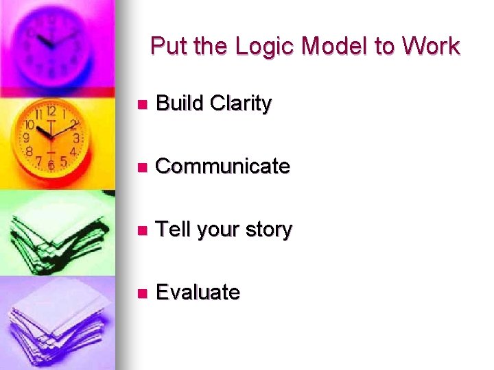 Put the Logic Model to Work n Build Clarity n Communicate n Tell your Put the Logic Model to Work n Build Clarity n Communicate n Tell your
