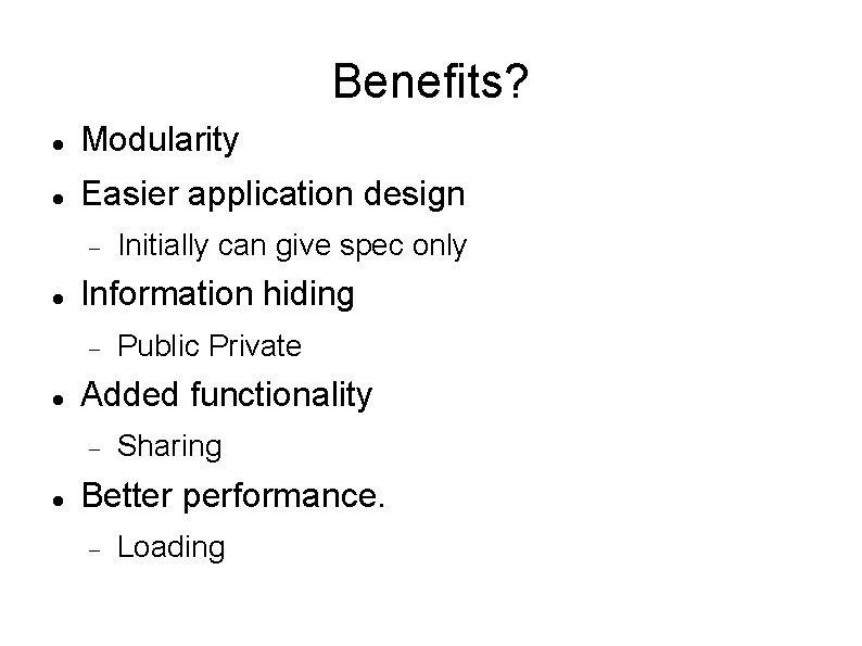 Benefits? Modularity Easier application design Information hiding Public Private Added functionality Initially can give