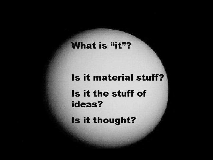 What is “it”? Is it material stuff? Is it the stuff of ideas? Is