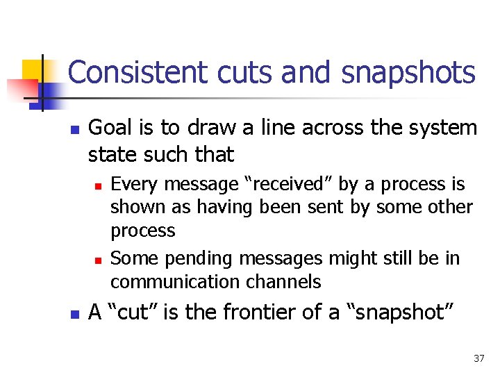 Consistent cuts and snapshots n Goal is to draw a line across the system Consistent cuts and snapshots n Goal is to draw a line across the system