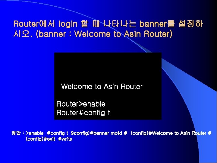 Router에서 login 할 때 나타나는 banner를 설정하 시오. (banner : Welcome to Asin Router)