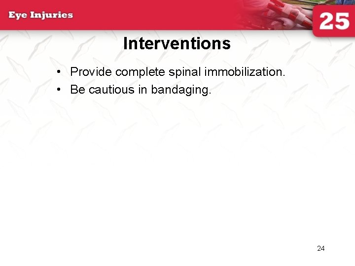 Interventions • Provide complete spinal immobilization. • Be cautious in bandaging. 24 