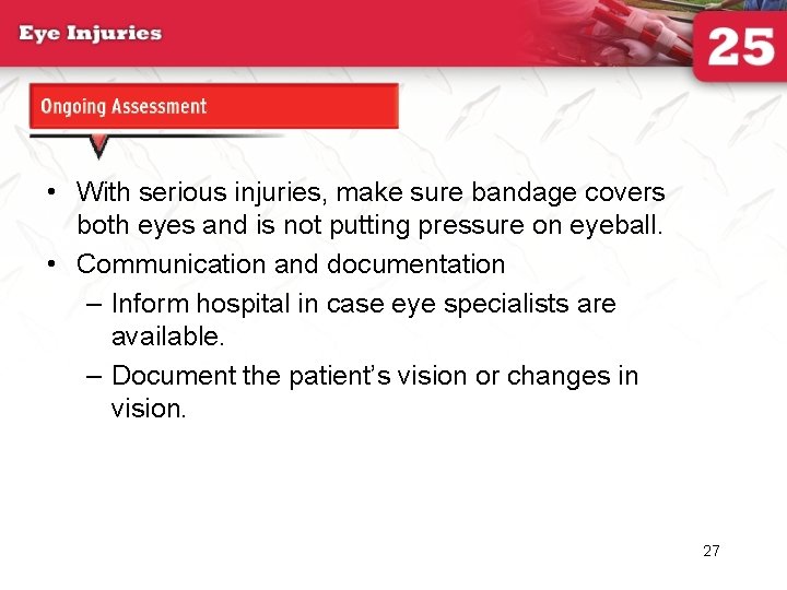 Ongoing Assessment • With serious injuries, make sure bandage covers both eyes and is