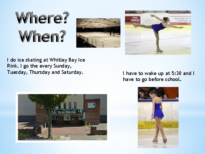 Where? When? I do ice skating at Whitley Bay Ice Rink. I go the