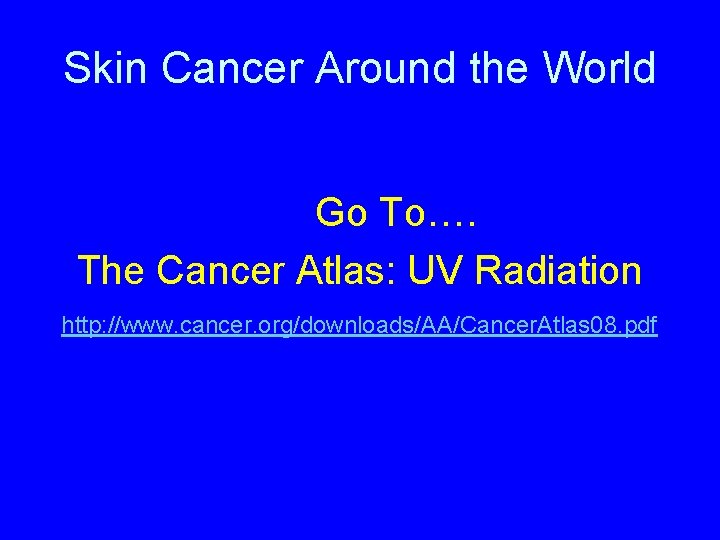 Skin Cancer Around the World Go To…. The Cancer Atlas: UV Radiation http: //www.