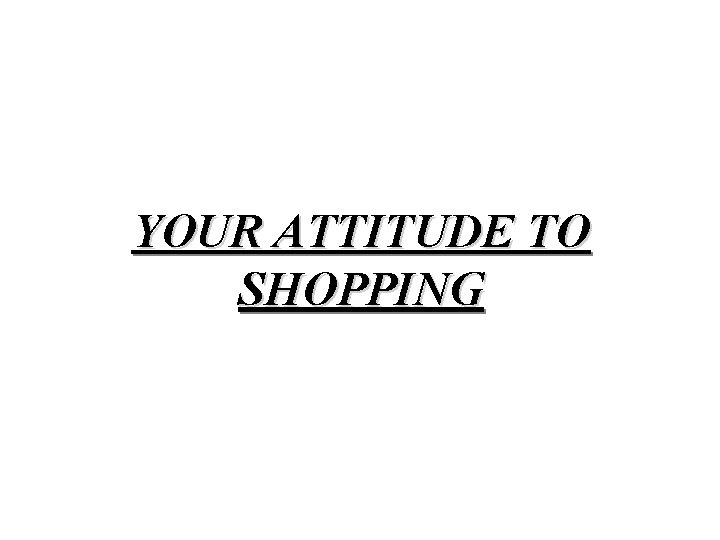 YOUR ATTITUDE TO SHOPPING 