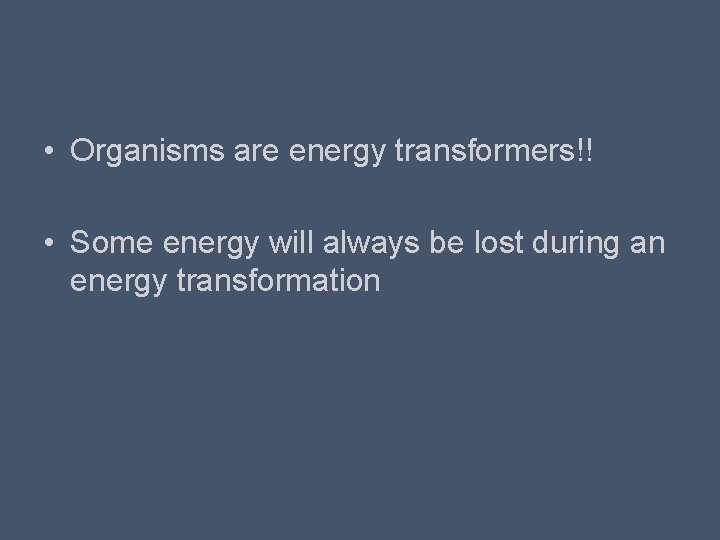  • Organisms are energy transformers!! • Some energy will always be lost during