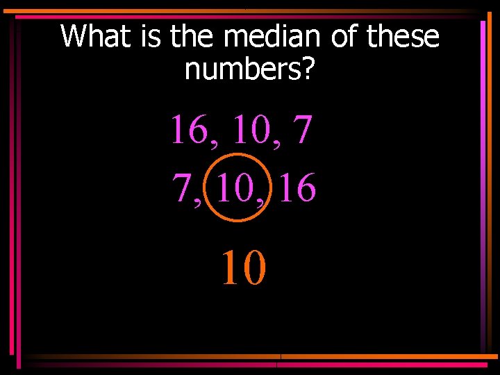 What is the median of these numbers? 16, 10, 7 7, 10, 16 10