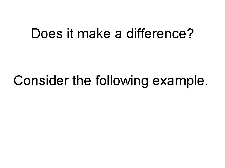 Does it make a difference? Consider the following example. 