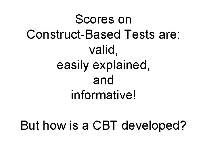 Scores on Construct-Based Tests are: valid, easily explained, and informative! But how is a