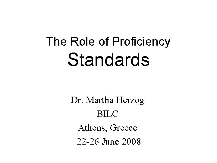 The Role of Proficiency Standards Dr. Martha Herzog BILC Athens, Greece 22 -26 June