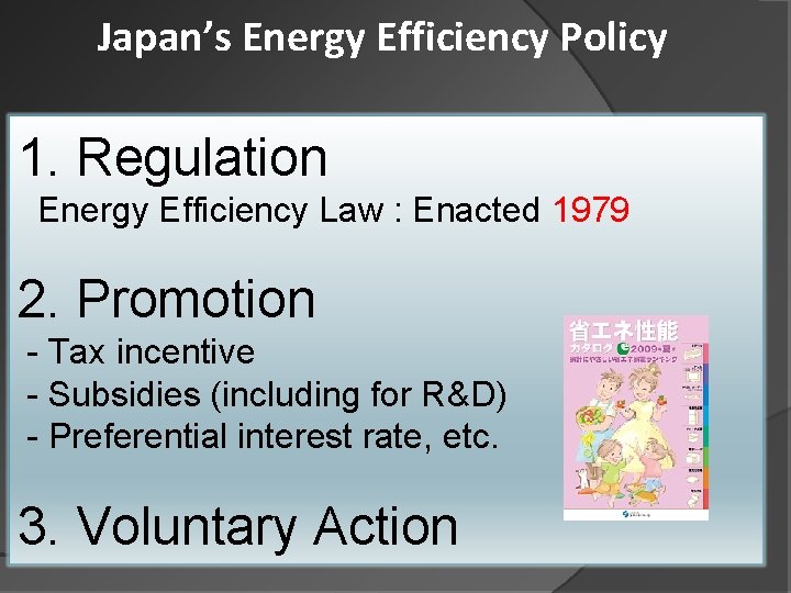 Japan’s Energy Efficiency Policy 1. Regulation 　Energy Efficiency Law : Enacted 1979 2. Promotion