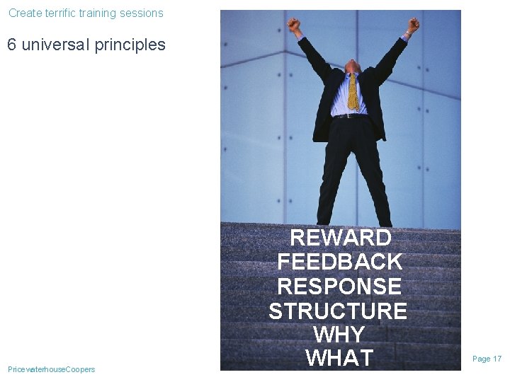 Create terrific training sessions 6 universal principles Pricewaterhouse. Coopers REWARD FEEDBACK RESPONSE STRUCTURE WHY Create terrific training sessions 6 universal principles Pricewaterhouse. Coopers REWARD FEEDBACK RESPONSE STRUCTURE WHY