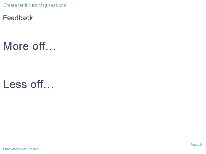 Create terrific training sessions Feedback More off… Less off… Page 24 Pricewaterhouse. Coopers Create terrific training sessions Feedback More off… Less off… Page 24 Pricewaterhouse. Coopers