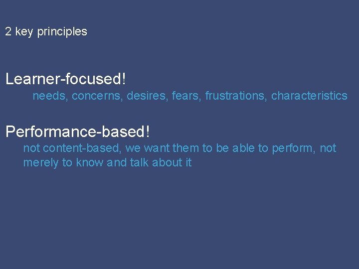 2 key principles Learner-focused! needs, concerns, desires, fears, frustrations, characteristics Performance-based! not content-based, we 2 key principles Learner-focused! needs, concerns, desires, fears, frustrations, characteristics Performance-based! not content-based, we