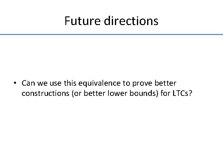 Future directions • Can we use this equivalence to prove better constructions (or better