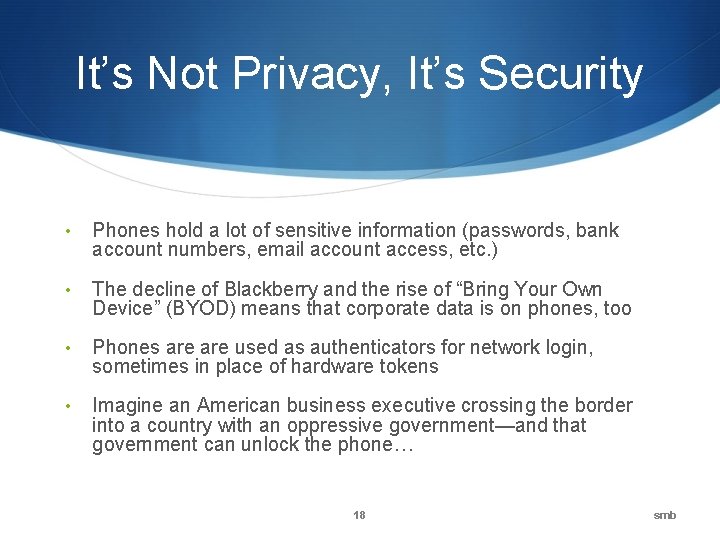 It’s Not Privacy, It’s Security • Phones hold a lot of sensitive information (passwords,