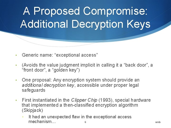 A Proposed Compromise: Additional Decryption Keys • Generic name: “exceptional access” • (Avoids the