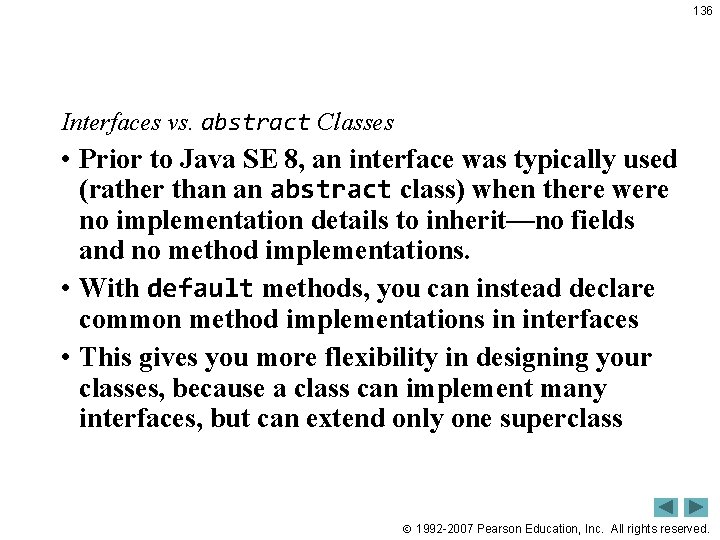 136 Interfaces vs. abstract Classes • Prior to Java SE 8, an interface was