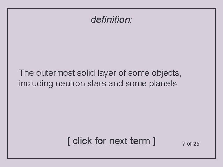 definition: The outermost solid layer of some objects, including neutron stars and some planets.