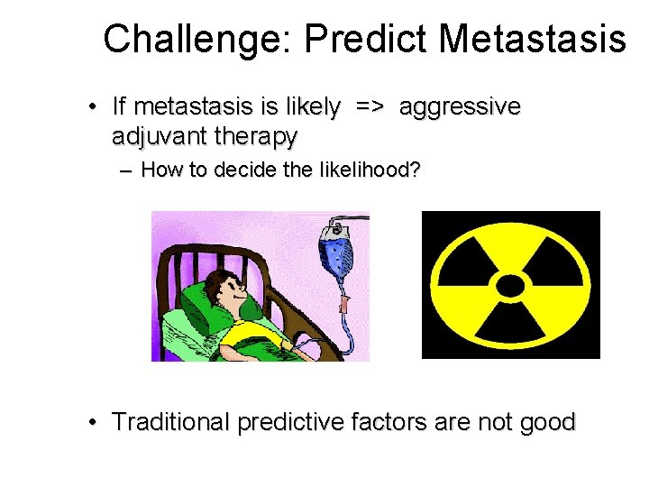 Challenge: Predict Metastasis • If metastasis is likely => aggressive adjuvant therapy – How