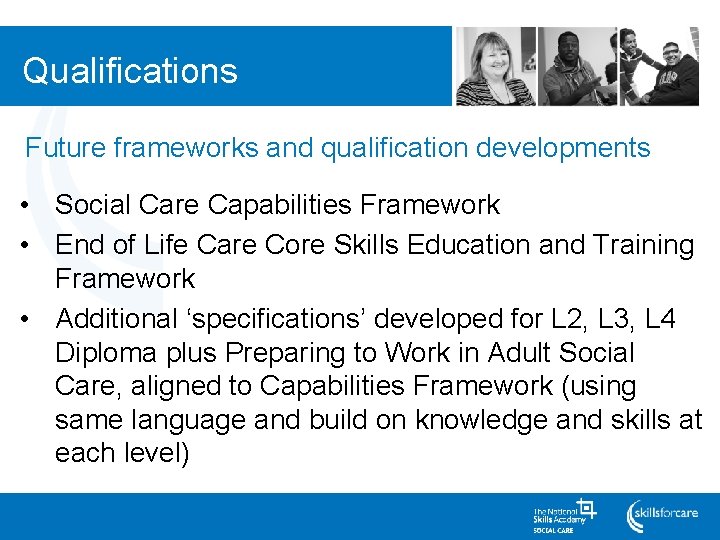 Qualifications Future frameworks and qualification developments • Social Care Capabilities Framework • End of