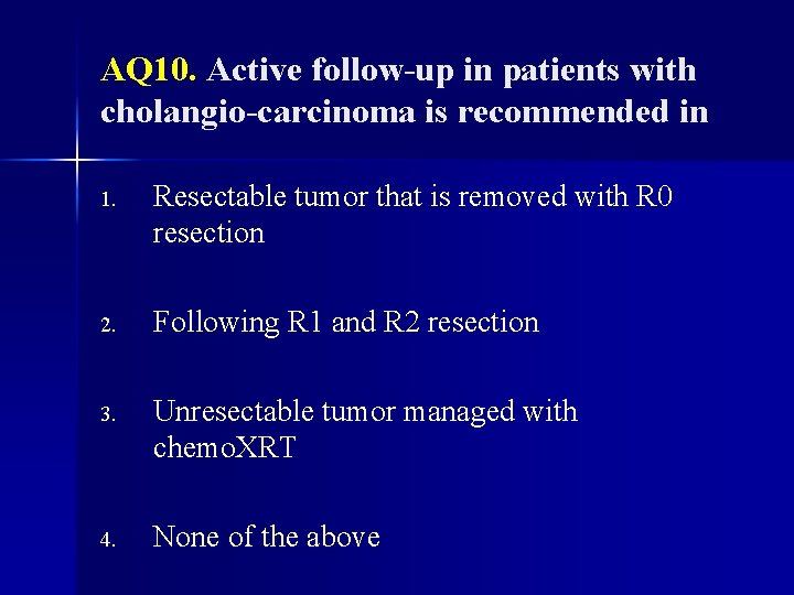 AQ 10. Active follow-up in patients with cholangio-carcinoma is recommended in 1. Resectable tumor