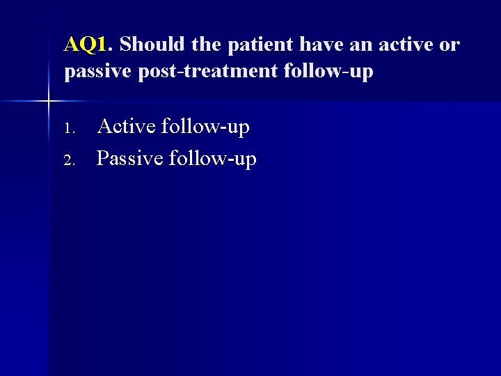 AQ 1. Should the patient have an active or passive post-treatment follow-up 1. 2.