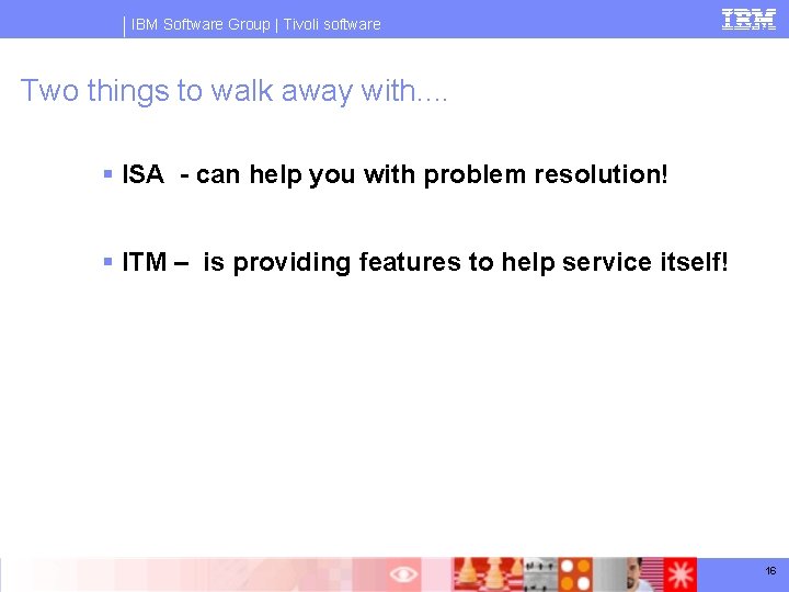 IBM Software Group | Tivoli software Two things to walk away with. . §