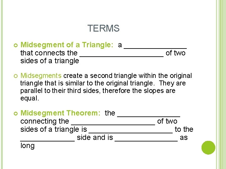 TERMS Midsegment of a Triangle: a ________ that connects the __________ of two sides TERMS Midsegment of a Triangle: a ________ that connects the __________ of two sides
