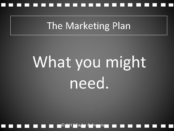 The Marketing Plan What you might need. © 2017 Taylor & Francis 